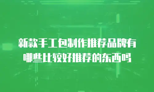 新款手工包制作推荐品牌有哪些比较好推荐的东西吗