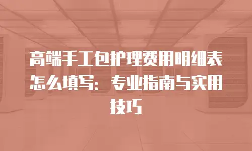 高端手工包护理费用明细表怎么填写：专业指南与实用技巧