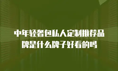 中年轻奢包私人定制推荐品牌是什么牌子好看的吗