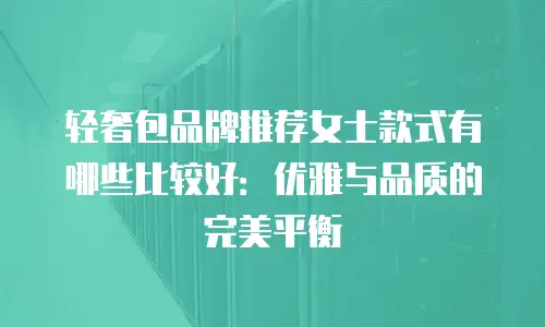 轻奢包品牌推荐女士款式有哪些比较好：优雅与品质的完美平衡