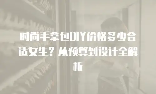 时尚手拿包DIY价格多少合适女生？从预算到设计全解析
