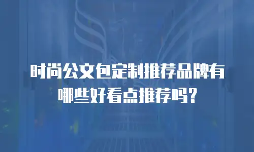 时尚公文包定制推荐品牌有哪些好看点推荐吗？