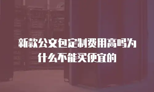 新款公文包定制费用高吗为什么不能买便宜的