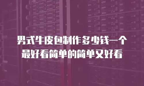 男式牛皮包制作多少钱一个最好看简单的简单又好看