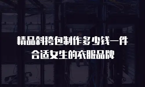 精品斜挎包制作多少钱一件合适女生的衣服品牌
