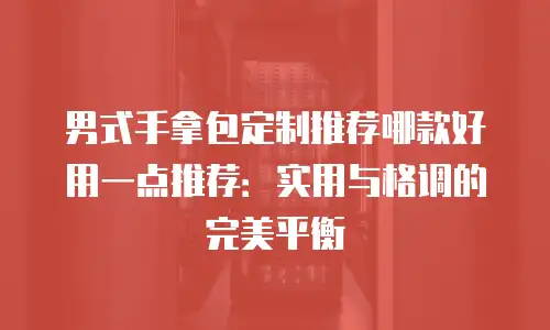 男式手拿包定制推荐哪款好用一点推荐：实用与格调的完美平衡