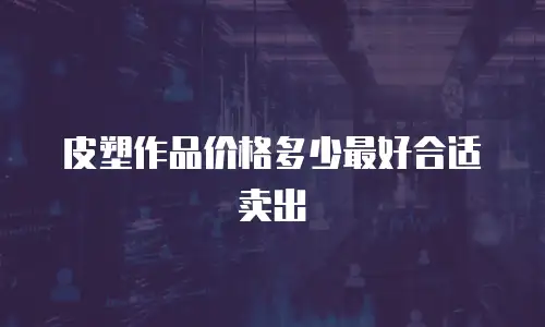 皮塑作品价格多少最好合适卖出