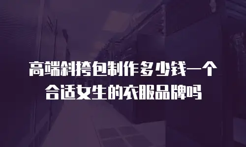 高端斜挎包制作多少钱一个合适女生的衣服品牌吗