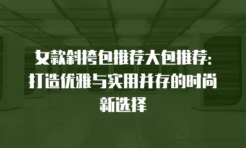 女款斜挎包推荐大包推荐：打造优雅与实用并存的时尚新选择