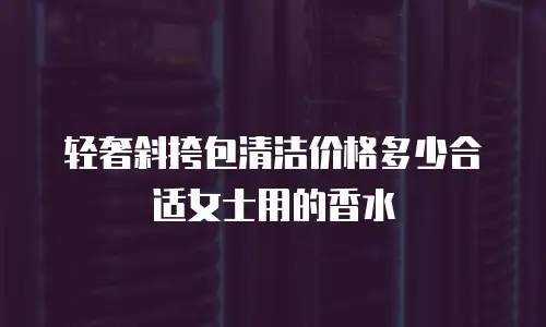 轻奢斜挎包清洁价格多少合适女士用的香水