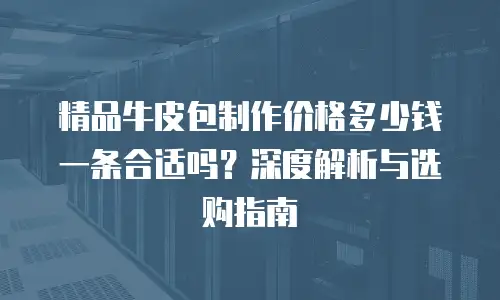 精品牛皮包制作价格多少钱一条合适吗？深度解析与选购指南