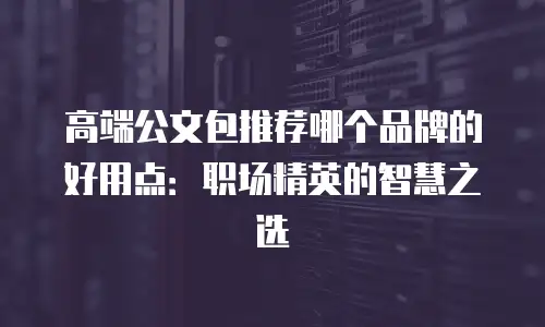 高端公文包推荐哪个品牌的好用点：职场精英的智慧之选