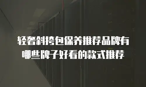 轻奢斜挎包保养推荐品牌有哪些牌子好看的款式推荐