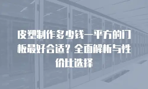 皮塑制作多少钱一平方的门板最好合适？全面解析与性价比选择