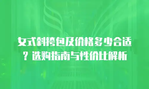 女式斜挎包及价格多少合适？选购指南与性价比解析