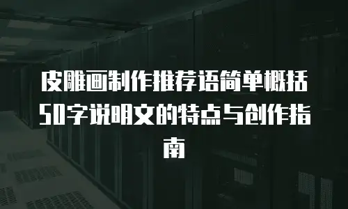 皮雕画制作推荐语简单概括50字说明文的特点与创作指南