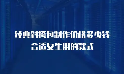 经典斜挎包制作价格多少钱合适女生用的款式