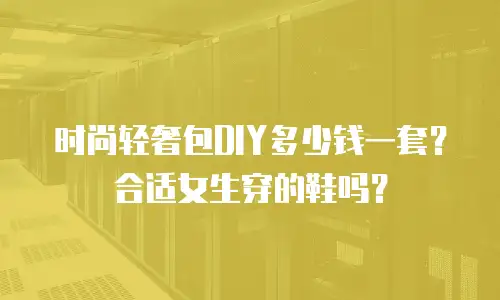 时尚轻奢包DIY多少钱一套？合适女生穿的鞋吗？