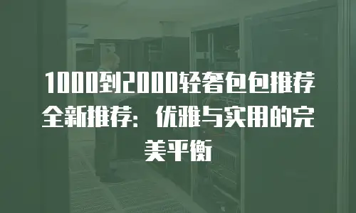 1000到2000轻奢包包推荐全新推荐：优雅与实用的完美平衡