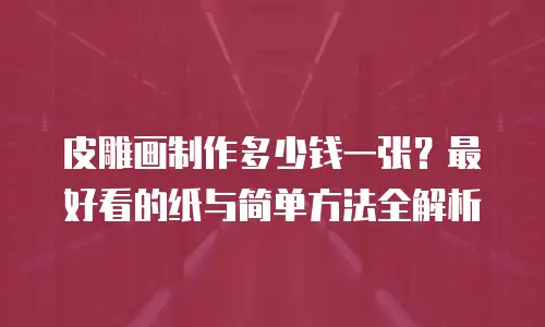 皮雕画制作多少钱一张？最好看的纸与简单方法全解析