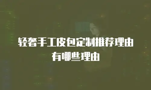 轻奢手工皮包定制推荐理由有哪些理由