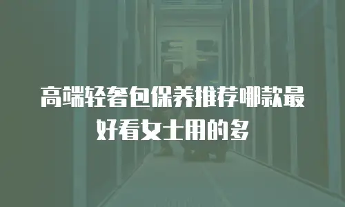 高端轻奢包保养推荐哪款最好看女士用的多