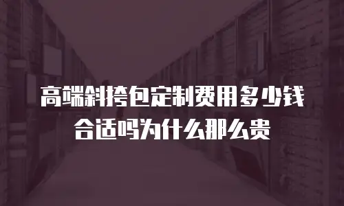 高端斜挎包定制费用多少钱合适吗为什么那么贵
