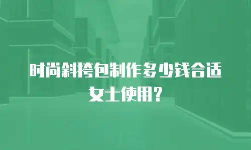 时尚斜挎包制作多少钱合适女士使用？