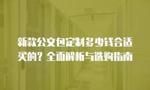 新款公文包定制多少钱合适买的？全面解析与选购指南
