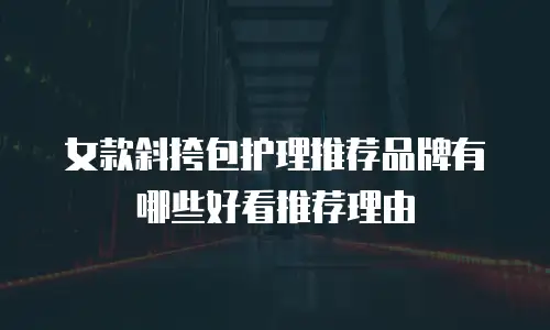 女款斜挎包护理推荐品牌有哪些好看推荐理由