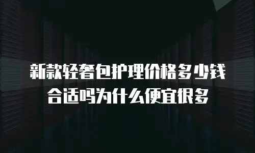 新款轻奢包护理价格多少钱合适吗为什么便宜很多
