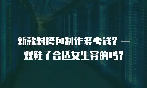 新款斜挎包制作多少钱？一双鞋子合适女生穿的吗？