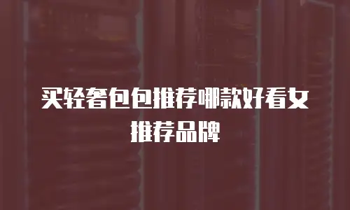买轻奢包包推荐哪款好看女推荐品牌