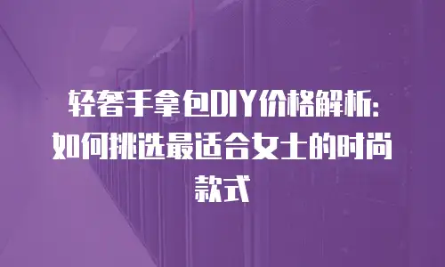 轻奢手拿包DIY价格解析：如何挑选最适合女士的时尚款式