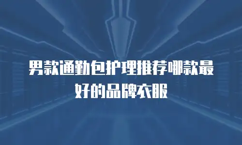 男款通勤包护理推荐哪款最好的品牌衣服