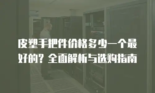 皮塑手把件价格多少一个最好的？全面解析与选购指南