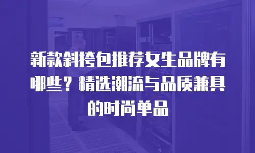 新款斜挎包推荐女生品牌有哪些？精选潮流与品质兼具的时尚单品