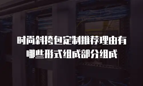 时尚斜挎包定制推荐理由有哪些形式组成部分组成