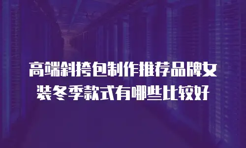 高端斜挎包制作推荐品牌女装冬季款式有哪些比较好