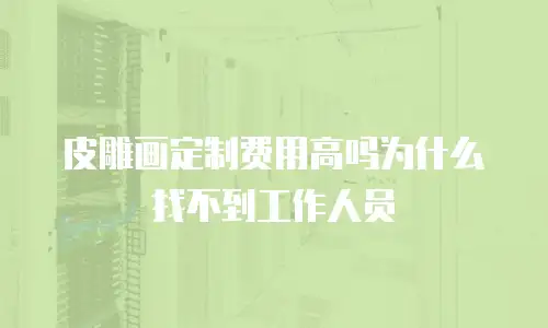 皮雕画定制费用高吗为什么找不到工作人员