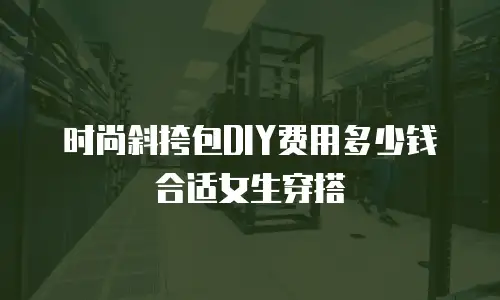 时尚斜挎包DIY费用多少钱合适女生穿搭