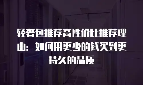 轻奢包推荐高性价比推荐理由：如何用更少的钱买到更持久的品质