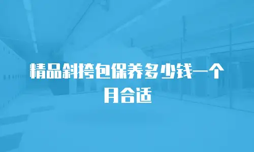 精品斜挎包保养多少钱一个月合适