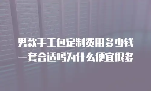 男款手工包定制费用多少钱一套合适吗为什么便宜很多