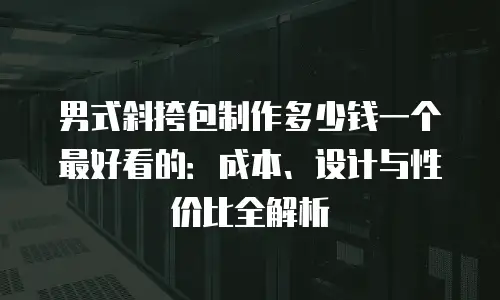 男式斜挎包制作多少钱一个最好看的：成本、设计与性价比全解析