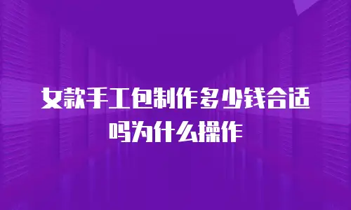 女款手工包制作多少钱合适吗为什么操作
