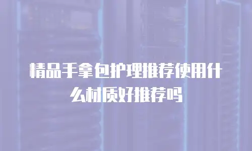 精品手拿包护理推荐使用什么材质好推荐吗