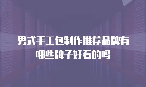 男式手工包制作推荐品牌有哪些牌子好看的吗