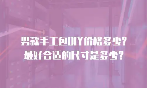 男款手工包DIY价格多少？最好合适的尺寸是多少？