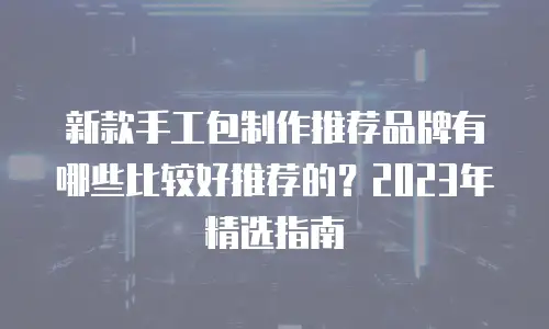 新款手工包制作推荐品牌有哪些比较好推荐的？2023年精选指南